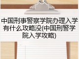中国刑事警察学院办理入学有什么攻略没(中国刑警学院入学攻略)