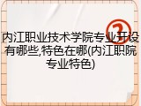 内江职业技术学院专业开设有哪些,特色在哪(内江职院专业特色)