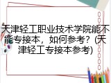 天津轻工职业技术学院能不能专接本，如何参考？(天津轻工专接本参考)