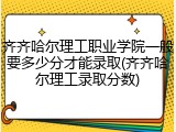 齐齐哈尔理工职业学院一般要多少分才能录取(齐齐哈尔理工录取分数)