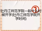 牡丹江师范学院一般什么时候开学(牡丹江师范学院开学时间)
