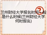 兰州财经大学报名时间一般是什么时候(兰州财经大学何时报名)