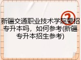 新疆交通职业技术学院要招专升本吗，如何参考(新疆专升本招生参考)