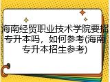 海南经贸职业技术学院要招专升本吗，如何参考(海南专升本招生参考)