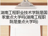 湖南工程职业技术学院是国家重点大学吗(湖南工程职院是重点大学吗)