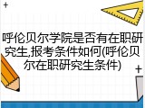 呼伦贝尔学院是否有在职研究生,报考条件如何(呼伦贝尔在职研究生条件)