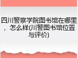 四川警察学院图书馆在哪里，怎么样(川警图书馆位置与评价)
