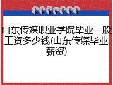 山东传媒职业学院毕业一般工资多少钱(山东传媒毕业薪资)