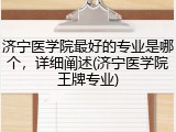 济宁医学院最好的专业是哪个，详细阐述(济宁医学院王牌专业)