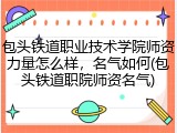 包头铁道职业技术学院师资力量怎么样，名气如何(包头铁道职院师资名气)