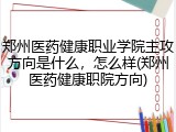 郑州医药健康职业学院主攻方向是什么，怎么样(郑州医药健康职院方向)