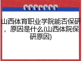 山西体育职业学院能否保研，原因是什么(山西体院保研原因)
