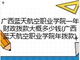 广西蓝天航空职业学院一年财政拨款大概多少钱(广西蓝天航空职业学院年拨款)