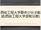 西安工程大学要多少分才能进(西安工程大学录取分数)