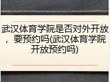 武汉体育学院是否对外开放，要预约吗(武汉体育学院开放预约吗)