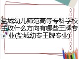 盐城幼儿师范高等专科学校主攻什么方向有哪些王牌专业(盐城幼专王牌专业)