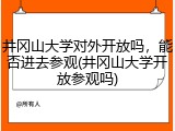 井冈山大学对外开放吗，能否进去参观(井冈山大学开放参观吗)