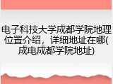 电子科技大学成都学院地理位置介绍，详细地址在哪(成电成都学院地址)