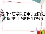 厦门华厦学院招生计划详细分析(厦门华厦招生解析)