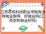 江苏农牧科技职业学院有没有就业指导，好就业吗(江苏农牧就业好吗)