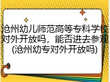 沧州幼儿师范高等专科学校对外开放吗，能否进去参观(沧州幼专对外开放吗)