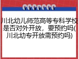 川北幼儿师范高等专科学校是否对外开放，要预约吗(川北幼专开放需预约吗)