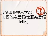 武汉职业技术学院一般什么时候放寒暑假(武职寒暑假时间)