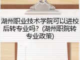 湖州职业技术学院可以进校后转专业吗？(湖州职院转专业政策)