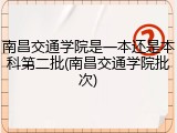 南昌交通学院是一本还是本科第二批(南昌交通学院批次)