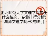 湖北师范大学文理学院属于什么档次，专业排行分析(湖师文理学院档次排行)