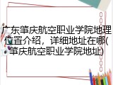 广东肇庆航空职业学院地理位置介绍，详细地址在哪(肇庆航空职业学院地址)