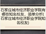 石家庄城市经济职业学院有哪些知名校友，简单分析(石家庄城市经济职业学院知名校友)