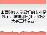 山西财经大学最好的专业是哪个，详细阐述(山西财经大学王牌专业)