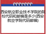西安航空职业技术学院的院校代码和邮编是多少(西安航空学院代码邮编)