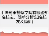 中国刑事警察学院有哪些知名校友，简单分析(知名校友及简析)