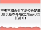 宝鸡三和职业学院校长是谁,校长基本介绍(宝鸡三和校长简介)