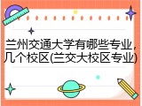 兰州交通大学有哪些专业，几个校区(兰交大校区专业)