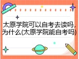 太原学院可以自考去读吗，为什么(太原学院能自考吗)