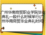 广州华南商贸职业学院毕业典礼一般什么时候举行(广州华南商贸毕业典礼时间)