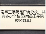 南昌工学院是否有分校，共有多少个校区(南昌工学院校区数量)