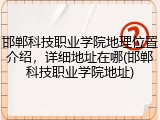 邯郸科技职业学院地理位置介绍，详细地址在哪(邯郸科技职业学院地址)