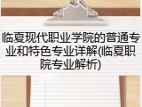 临夏现代职业学院的普通专业和特色专业详解(临夏职院专业解析)