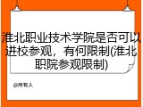 淮北职业技术学院是否可以进校参观，有何限制(淮北职院参观限制)