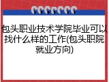 包头职业技术学院毕业可以找什么样的工作(包头职院就业方向)