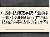 广西科技师范学院毕业典礼一般什么时候举行(广西科技师范学院毕业典礼时间)