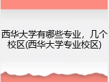 西华大学有哪些专业，几个校区(西华大学专业校区)