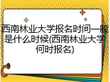 西南林业大学报名时间一般是什么时候(西南林业大学何时报名)