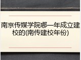 南京传媒学院哪一年成立建校的(南传建校年份)