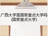 广西大学是国家重点大学吗(国家重点大学)