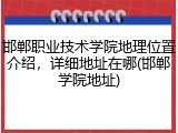 邯郸职业技术学院地理位置介绍，详细地址在哪(邯郸学院地址)